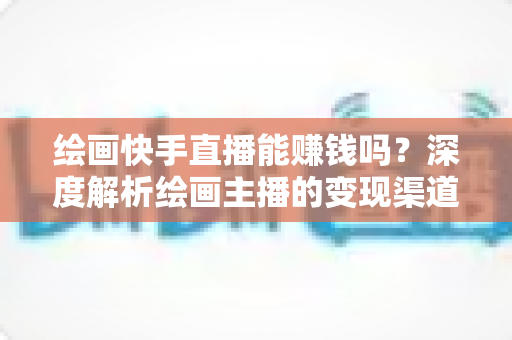 绘画快手直播能赚钱吗?深度解析绘画主播的变现渠道与赚钱实战攻略 绘画快手直播能赚钱吗?深度解析绘画主播的变现渠道与赚钱实战攻略