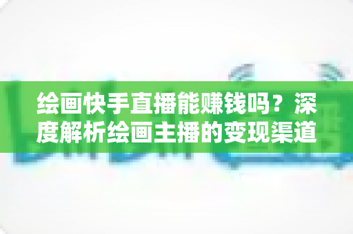 绘画快手直播能赚钱吗?深度解析绘画主播的变现渠道与赚钱实战攻略 绘画快手直播能赚钱吗?深度解析绘画主播的变现渠道与赚钱实战攻略