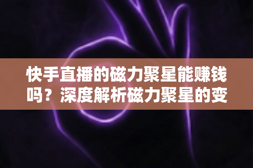 快手直播的磁力聚星能赚钱吗？深度解析磁力聚星的变现方式与真实收益