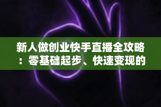 新人做创业快手直播全攻略:零基础起步、快速变现的实战指南 新人做创业快手直播全攻略:零基础起步、快速变现的实战指南