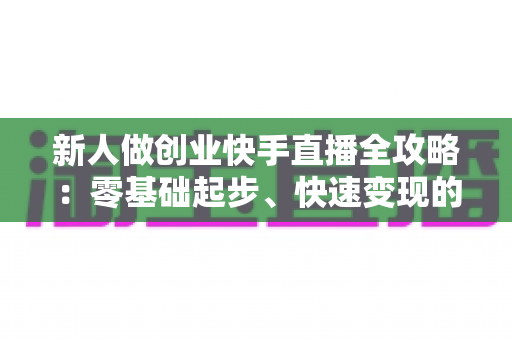新人做创业快手直播全攻略:零基础起步、快速变现的实战指南 新人做创业快手直播全攻略:零基础起步、快速变现的实战指南