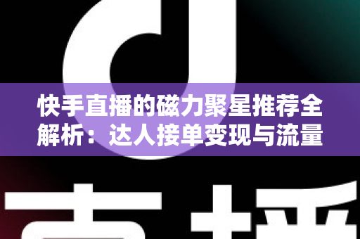 快手直播的磁力聚星推荐全解析:达人接单变现与流量提升一站式指南 快手直播的磁力聚星推荐全解析:达人接单变现与流量提升一站式指南