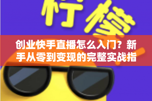 创业快手直播怎么入门?新手从零到变现的完整实战指南 创业快手直播怎么入门?新手从零到变现的完整实战指南