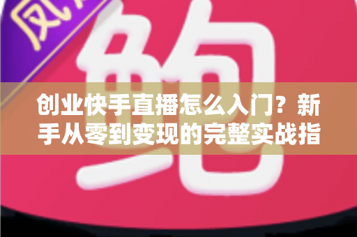 创业快手直播怎么入门?新手从零到变现的完整实战指南 创业快手直播怎么入门?新手从零到变现的完整实战指南