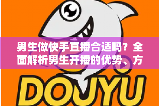 男生做快手直播合适吗?全面解析男生开播的优势、方向与实操指南 男生做快手直播合适吗?全面解析男生开播的优势、方向与实操指南