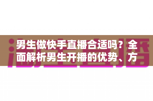 男生做快手直播合适吗?全面解析男生开播的优势、方向与实操指南 男生做快手直播合适吗?全面解析男生开播的优势、方向与实操指南