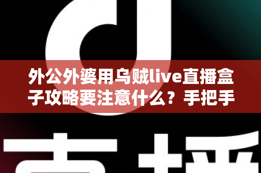 外公外婆用乌贼live直播盒子攻略要注意什么?手把手教银发族避坑省心的实用指南 外公外婆用乌贼live直播盒子攻略要注意什么?手把手教银发族避坑省心的实用指南