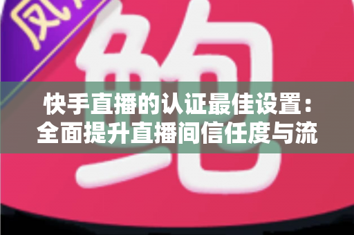 快手直播的认证最佳设置:全面提升直播间信任度与流量的实战指南 快手直播的认证最佳设置:全面提升直播间信任度与流量的实战指南