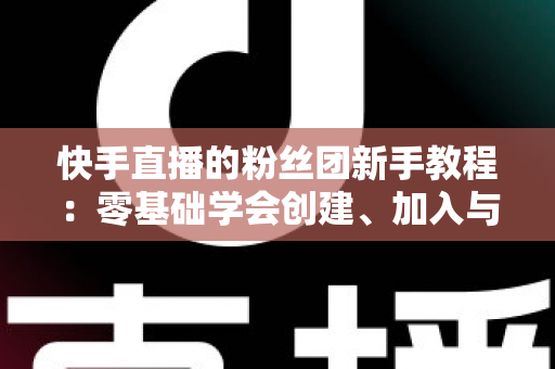 快手直播的粉丝团新手教程:零基础学会创建、加入与运营粉丝团的实战指南 快手直播的粉丝团新手教程:零基础学会创建、加入与运营粉丝团的实战指南