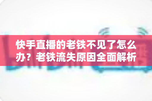 快手直播的老铁不见了怎么办?老铁流失原因全面解析与高效召回实战指南 快手直播的老铁不见了怎么办?老铁流失原因全面解析与高效召回实战指南
