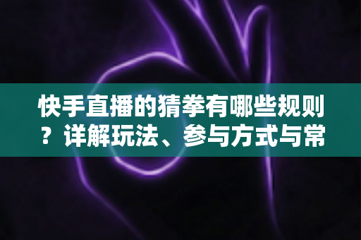 快手直播的猜拳有哪些规则?详解玩法、参与方式与常见问题 快手直播的猜拳有哪些规则?详解玩法、参与方式与常见问题