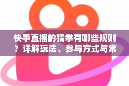快手直播的猜拳有哪些规则?详解玩法、参与方式与常见问题 快手直播的猜拳有哪些规则?详解玩法、参与方式与常见问题