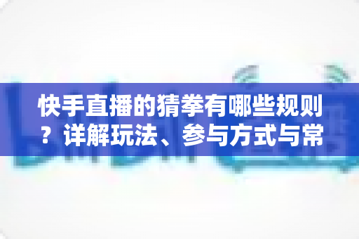 快手直播的猜拳有哪些规则?详解玩法、参与方式与常见问题 快手直播的猜拳有哪些规则?详解玩法、参与方式与常见问题