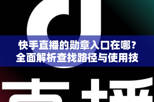 快手直播的勋章入口在哪？全面解析查找路径与使用技巧，助你轻松展示专属荣誉