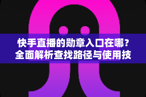 快手直播的勋章入口在哪？全面解析查找路径与使用技巧，助你轻松展示专属荣誉
