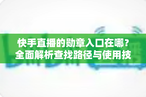 快手直播的勋章入口在哪？全面解析查找路径与使用技巧，助你轻松展示专属荣誉