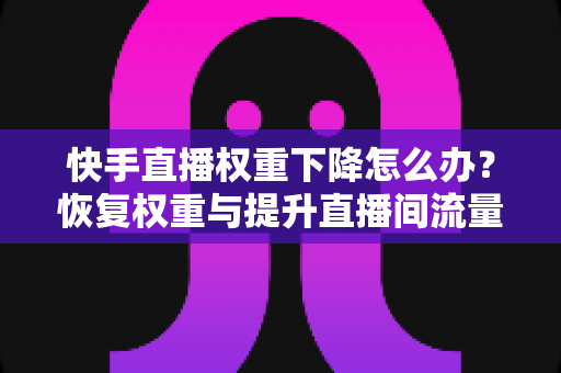 快手直播权重下降怎么办？恢复权重与提升直播间流量的完整攻略