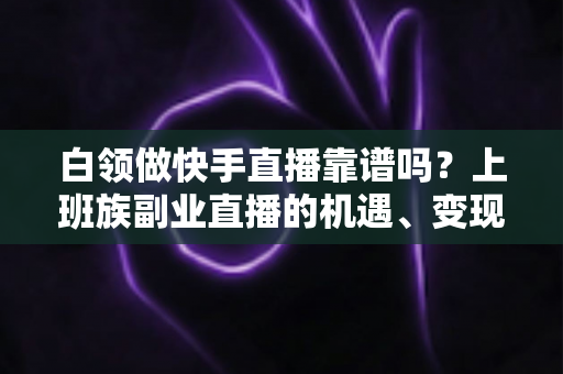 白领做快手直播靠谱吗?上班族副业直播的机遇、变现与避坑全指南 白领做快手直播靠谱吗?上班族副业直播的机遇、变现与避坑全指南