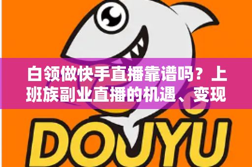 白领做快手直播靠谱吗?上班族副业直播的机遇、变现与避坑全指南 白领做快手直播靠谱吗?上班族副业直播的机遇、变现与避坑全指南