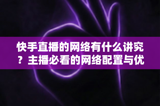 快手直播的网络有什么讲究?主播必看的网络配置与优化全攻略 快手直播的网络有什么讲究?主播必看的网络配置与优化全攻略