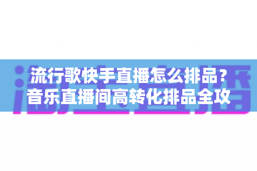 流行歌快手直播怎么排品?音乐直播间高转化排品全攻略,从底层逻辑到实操落地一次讲透 流行歌快手直播怎么排品?音乐直播间高转化排品全攻略,从底层逻辑到实操落地一次讲透