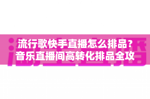 流行歌快手直播怎么排品?音乐直播间高转化排品全攻略,从底层逻辑到实操落地一次讲透 流行歌快手直播怎么排品?音乐直播间高转化排品全攻略,从底层逻辑到实操落地一次讲透