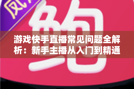 游戏快手直播常见问题全解析:新手主播从入门到精通的必备指南 游戏快手直播常见问题全解析:新手主播从入门到精通的必备指南