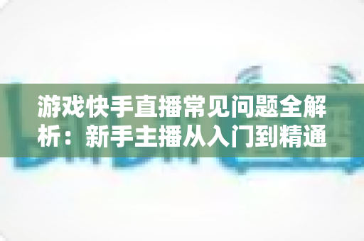 游戏快手直播常见问题全解析:新手主播从入门到精通的必备指南 游戏快手直播常见问题全解析:新手主播从入门到精通的必备指南