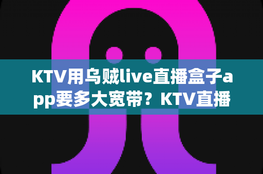 KTV用乌贼live直播盒子app要多大宽带？KTV直播带宽需求与网络配置完整指南