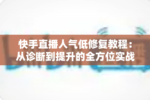快手直播人气低修复教程:从诊断到提升的全方位实战指南 快手直播人气低修复教程:从诊断到提升的全方位实战指南