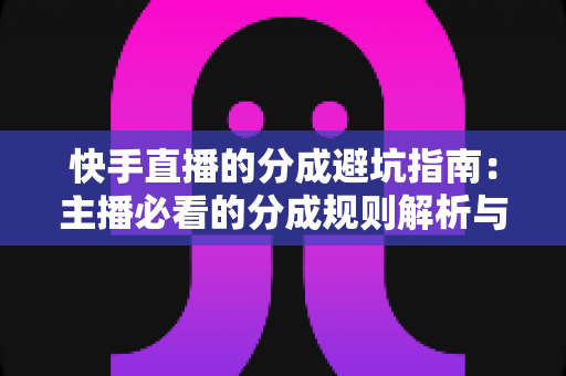 快手直播的分成避坑指南:主播必看的分成规则解析与风险防范全攻略 快手直播的分成避坑指南:主播必看的分成规则解析与风险防范全攻略