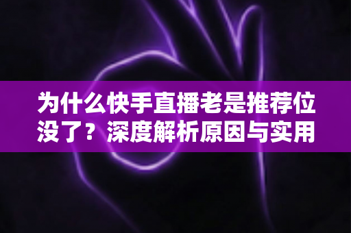为什么快手直播老是推荐位没了？深度解析原因与实用恢复技巧全攻略
