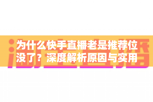 为什么快手直播老是推荐位没了？深度解析原因与实用恢复技巧全攻略