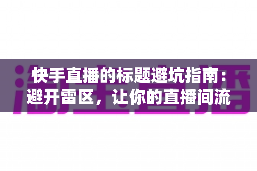快手直播的标题避坑指南:避开雷区,让你的直播间流量稳步增长 快手直播的标题避坑指南:避开雷区,让你的直播间流量稳步增长