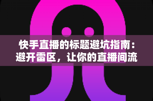 快手直播的标题避坑指南:避开雷区,让你的直播间流量稳步增长 快手直播的标题避坑指南:避开雷区,让你的直播间流量稳步增长