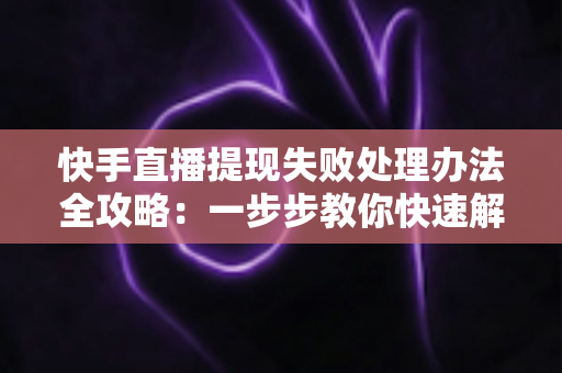 快手直播提现失败处理办法全攻略:一步步教你快速解决提现难题,安心拿到直播收益 快手直播提现失败处理办法全攻略:一步步教你快速解决提现难题,安心拿到直播收益