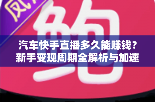 汽车快手直播多久能赚钱?新手变现周期全解析与加速盈利实用指南 汽车快手直播多久能赚钱?新手变现周期全解析与加速盈利实用指南