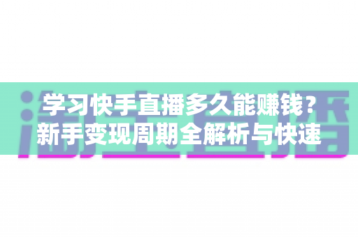 学习快手直播多久能赚钱?新手变现周期全解析与快速起号实战指南 学习快手直播多久能赚钱?新手变现周期全解析与快速起号实战指南