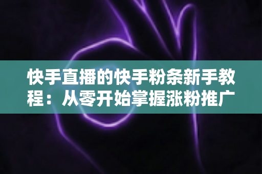 快手直播的快手粉条新手教程:从零开始掌握涨粉推广技巧的完整指南 快手直播的快手粉条新手教程:从零开始掌握涨粉推广技巧的完整指南
