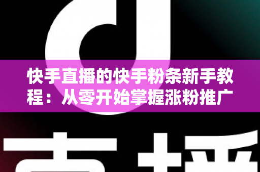 快手直播的快手粉条新手教程:从零开始掌握涨粉推广技巧的完整指南 快手直播的快手粉条新手教程:从零开始掌握涨粉推广技巧的完整指南