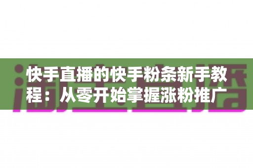 快手直播的快手粉条新手教程:从零开始掌握涨粉推广技巧的完整指南 快手直播的快手粉条新手教程:从零开始掌握涨粉推广技巧的完整指南