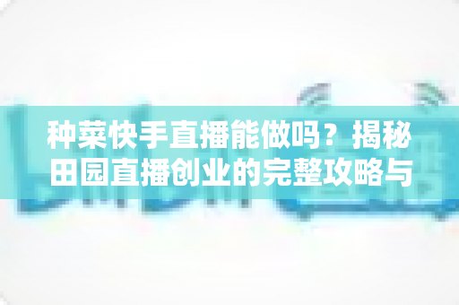 种菜快手直播能做吗？揭秘田园直播创业的完整攻略与变现路径