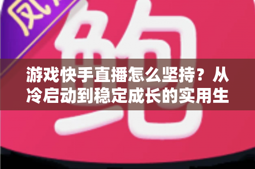 游戏快手直播怎么坚持?从冷启动到稳定成长的实用生存指南 游戏快手直播怎么坚持?从冷启动到稳定成长的实用生存指南