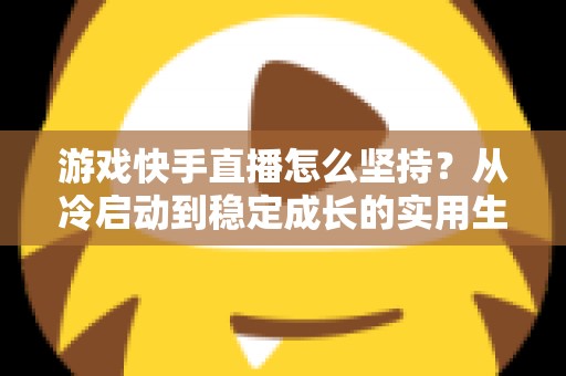 游戏快手直播怎么坚持?从冷启动到稳定成长的实用生存指南 游戏快手直播怎么坚持?从冷启动到稳定成长的实用生存指南