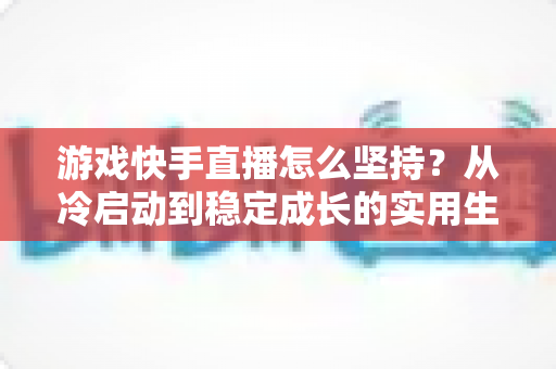 游戏快手直播怎么坚持?从冷启动到稳定成长的实用生存指南 游戏快手直播怎么坚持?从冷启动到稳定成长的实用生存指南