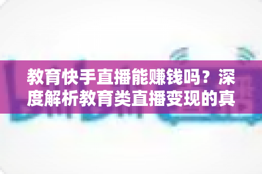 教育快手直播能赚钱吗?深度解析教育类直播变现的真实收入与成功路径 教育快手直播能赚钱吗?深度解析教育类直播变现的真实收入与成功路径