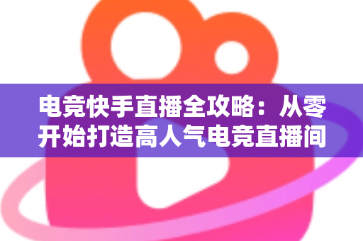 电竞快手直播全攻略:从零开始打造高人气电竞直播间的实战宝典 电竞快手直播全攻略:从零开始打造高人气电竞直播间的实战宝典