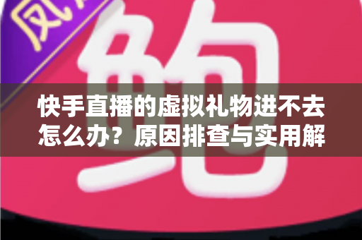 快手直播的虚拟礼物进不去怎么办?原因排查与实用解决技巧全攻略 快手直播的虚拟礼物进不去怎么办?原因排查与实用解决技巧全攻略