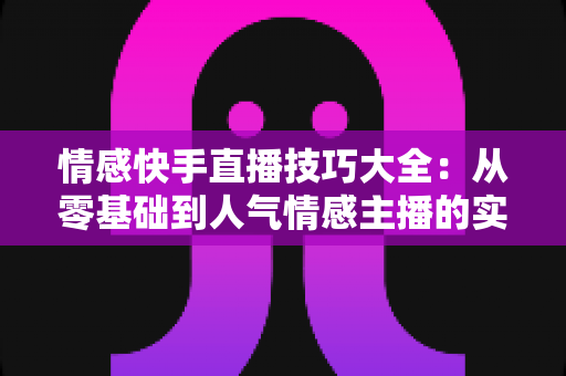 情感快手直播技巧大全:从零基础到人气情感主播的实战指南 情感快手直播技巧大全:从零基础到人气情感主播的实战指南