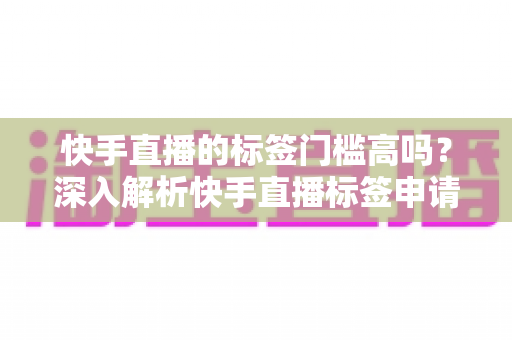 快手直播的标签门槛高吗？深入解析快手直播标签申请条件、获取技巧与运营策略全指南